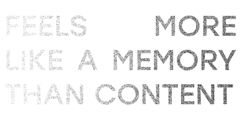 Black background with large textured white text that reads “FEELS MORE LIKE A MEMORY THAN CONTENT”.